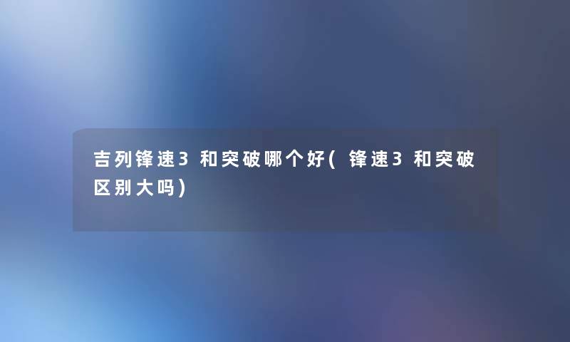 吉列锋速3和突破哪个好(锋速3和突破区别大吗)