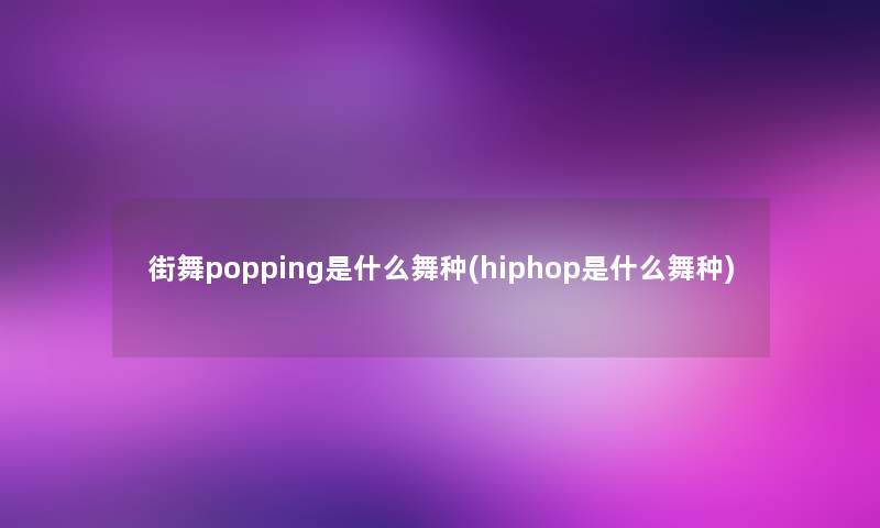 街舞popping是什么舞种(hiphop是什么舞种)