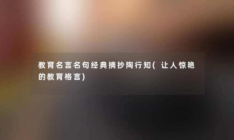 教育名言名句经典摘抄陶行知(让人惊艳的教育格言)