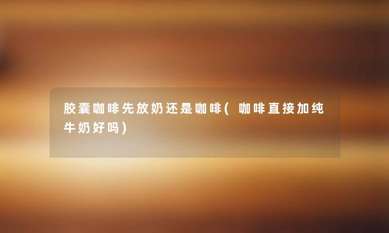 胶囊咖啡先放奶还是咖啡(咖啡直接加纯牛奶好吗)