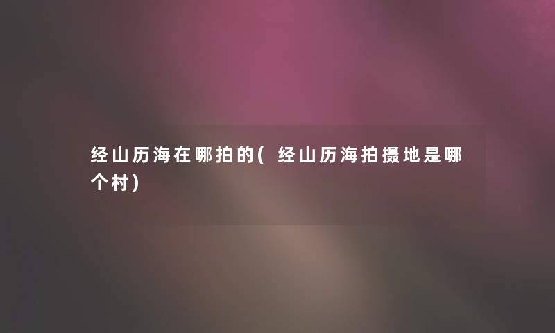 经山历海在哪拍的(经山历海拍摄地是哪个村)
