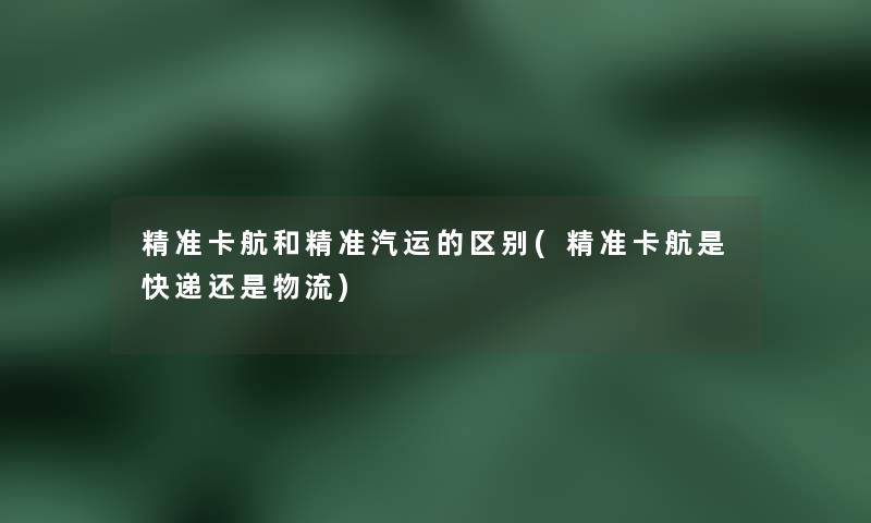 精准卡航和精准汽运的区别(精准卡航是快递还是物流)