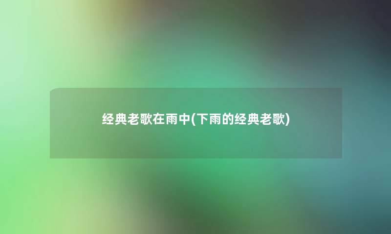 经典老歌在雨中(下雨的经典老歌)
