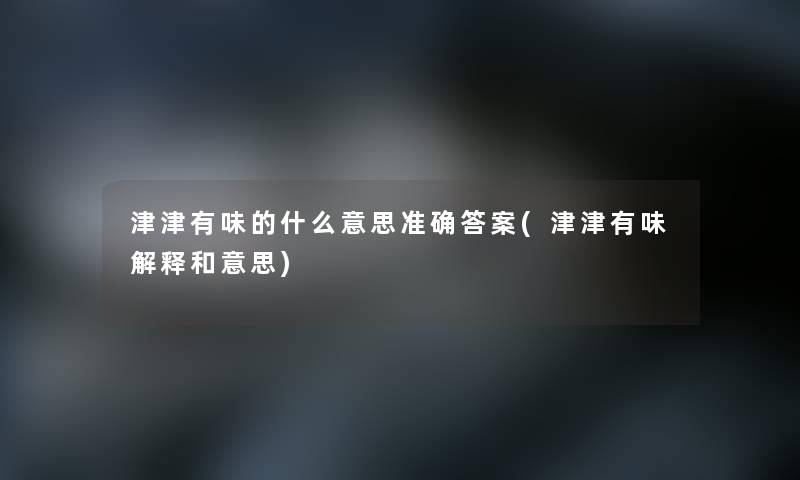 津津有味的什么意思准确答案(津津有味解释和意思)