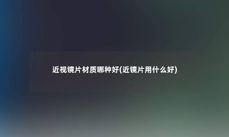 近视镜片材质哪种好(近镜片用什么好)