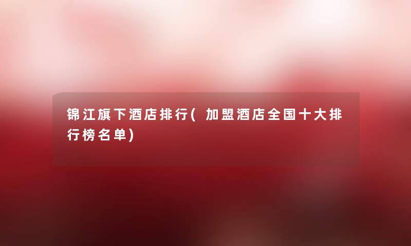 锦江旗下酒店整理(加盟酒店全国一些整理榜名单)