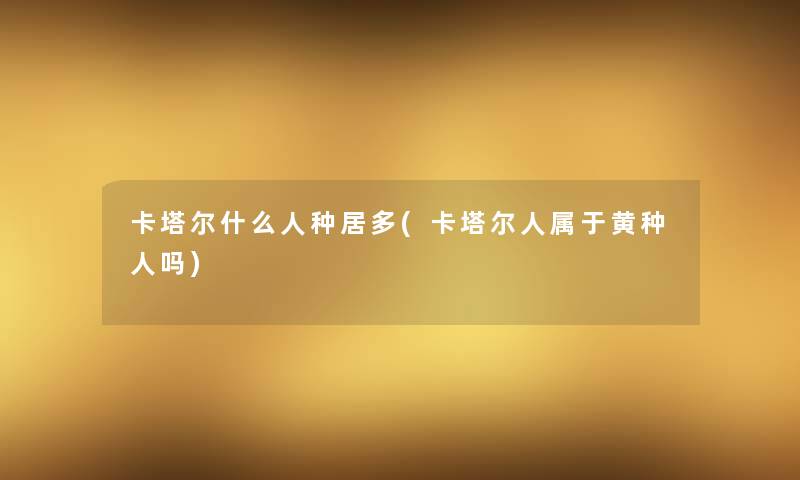 卡塔尔什么人种居多(卡塔尔人属于黄种人吗)