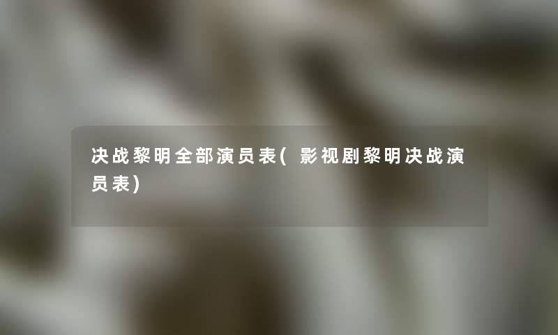 决战黎明整理的演员表(影视剧黎明决战演员表)