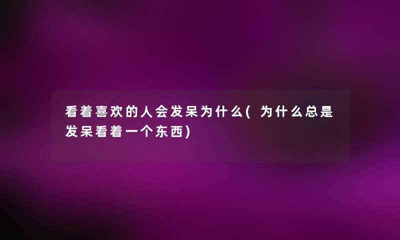 看着喜欢的人会发呆为什么(为什么总是发呆看着一个东西)