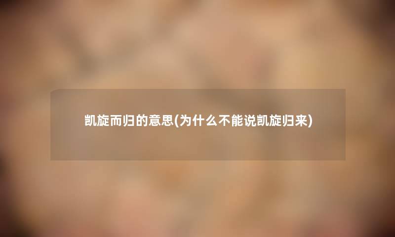 凯旋而归的意思(为什么不能说凯旋归来)