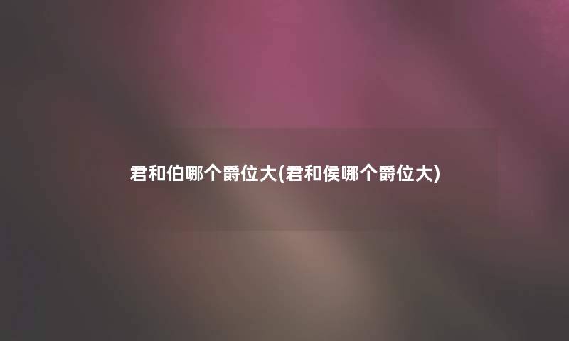 君和伯哪个爵位大(君和侯哪个爵位大)