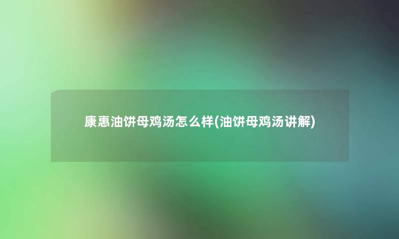 康惠油饼母鸡汤怎么样(油饼母鸡汤讲解)