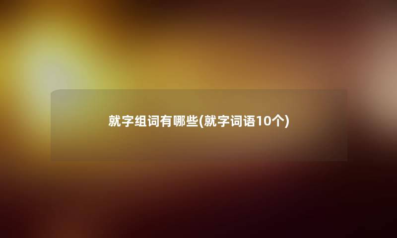 就字组词有哪些(就字词语10个)