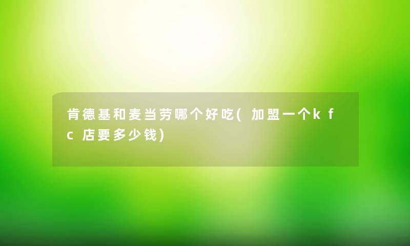 肯德基和麦当劳哪个好吃(加盟一个kfc店要多少钱)
