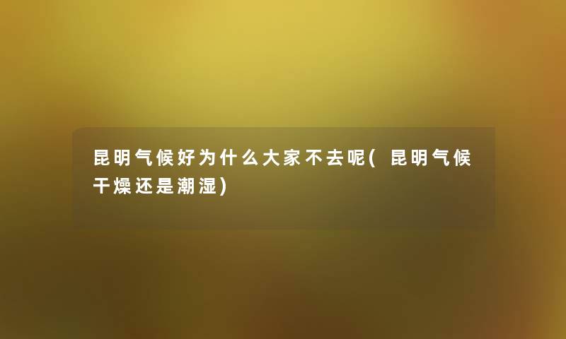 昆明气候好为什么大家不去呢(昆明气候干燥还是潮湿)