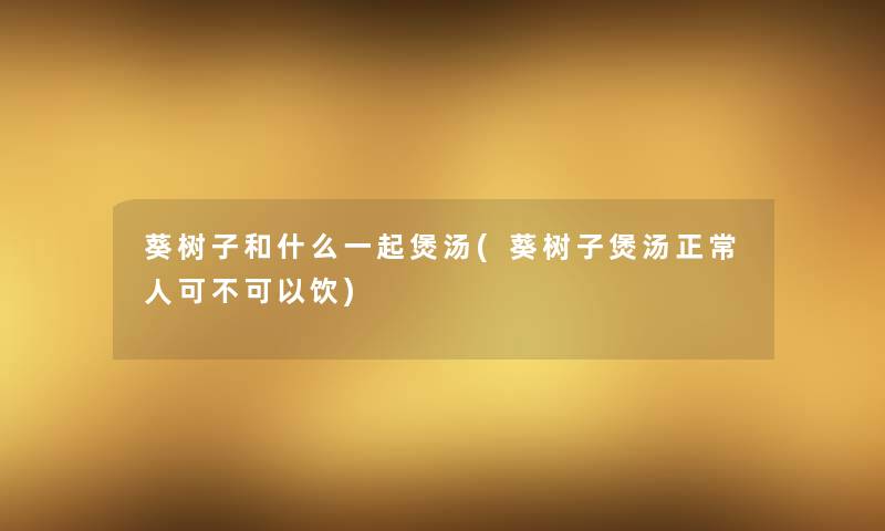 葵树子和什么一起煲汤(葵树子煲汤正常人可不可以饮)