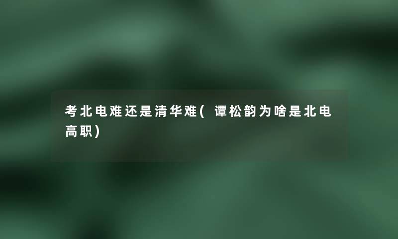 考北电难还是清华难(谭松韵为啥是北电高职)