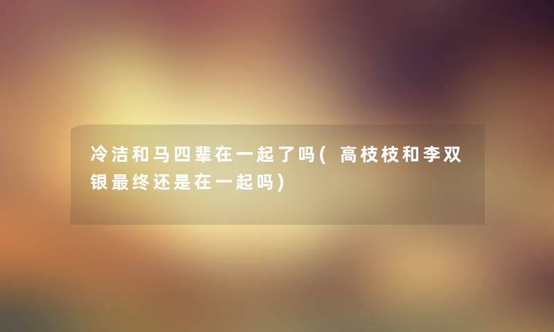 冷洁和马四辈在一起了吗(高枝枝和李双银终还是在一起吗)