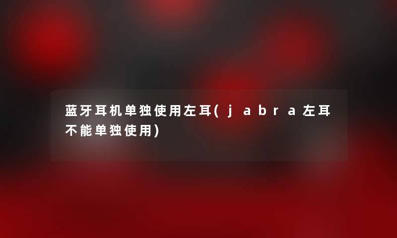 蓝牙耳机单独使用左耳(jabra左耳不能单独使用)