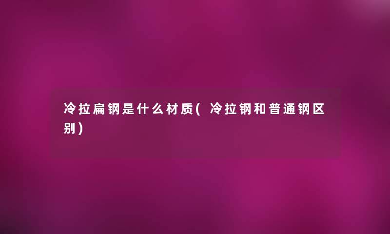 冷拉扁钢是什么材质(冷拉钢和普通钢区别)