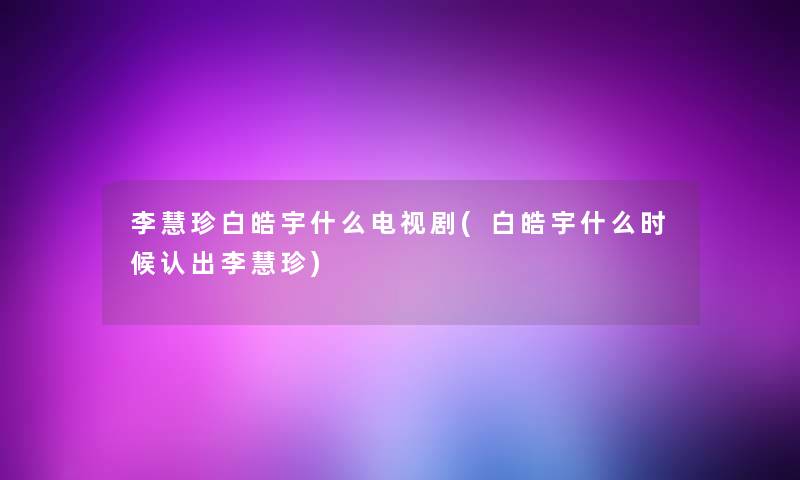 李慧珍白皓宇什么电视剧(白皓宇什么时候认出李慧珍)