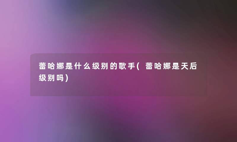 蕾哈娜是什么级别的歌手(蕾哈娜是天后级别吗)