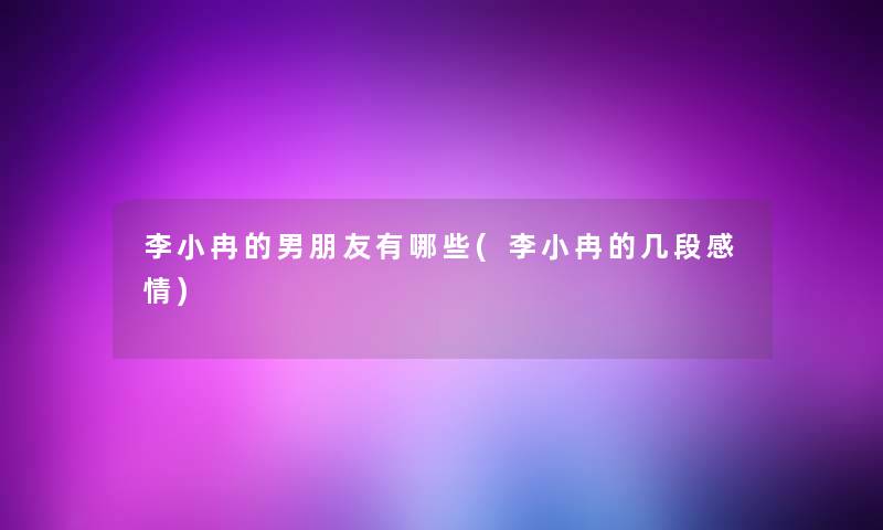 李小冉的男朋友有哪些(李小冉的几段感情)