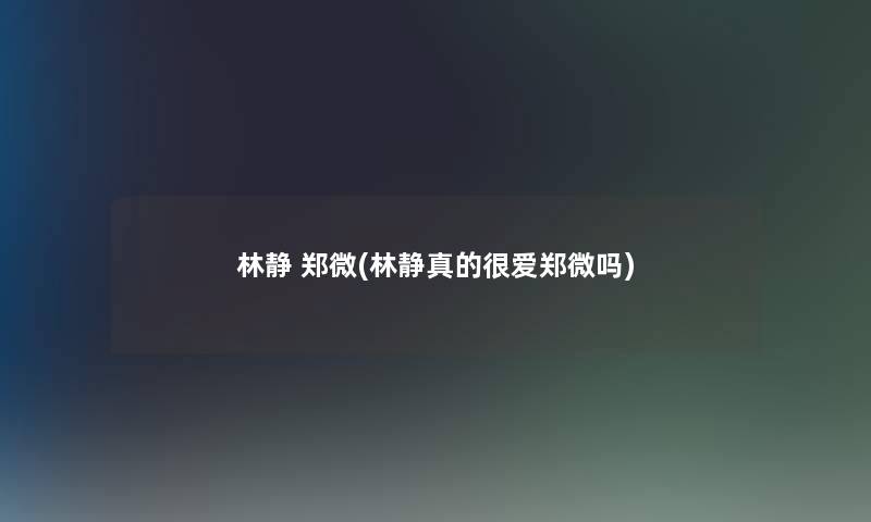 林静 郑微(林静真的很爱郑微吗)