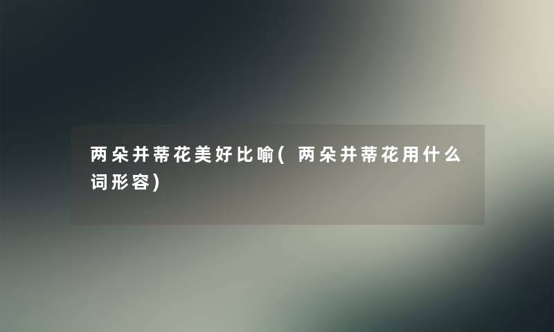 两朵并蒂花美好比喻(两朵并蒂花用什么词形容)