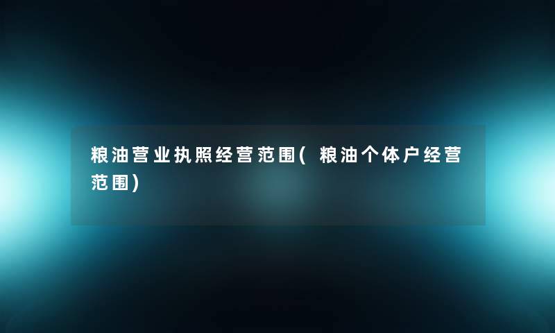 粮油营业执照经营范围(粮油个体户经营范围)
