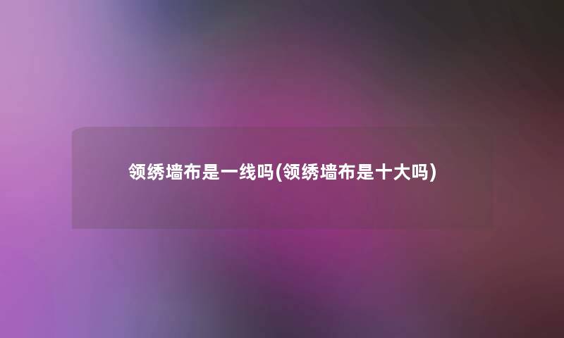 领绣墙布是一线吗(领绣墙布是一些吗)