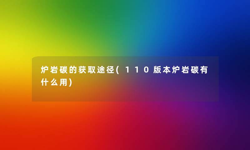 炉岩碳的获取途径(110版本炉岩碳有什么用)