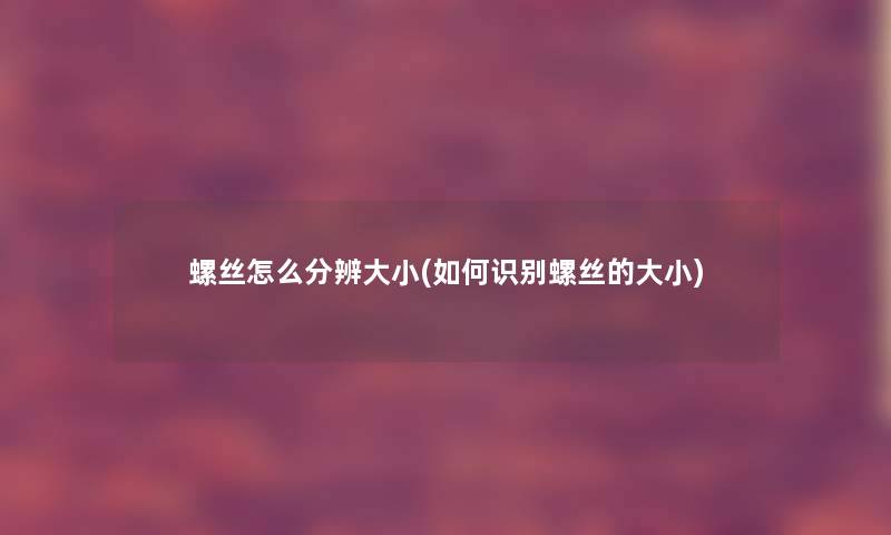 螺丝怎么分辨大小(如何识别螺丝的大小)