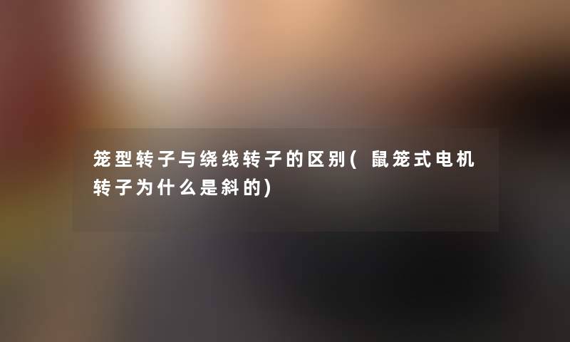 笼型转子与绕线转子的区别(鼠笼式电机转子为什么是斜的)