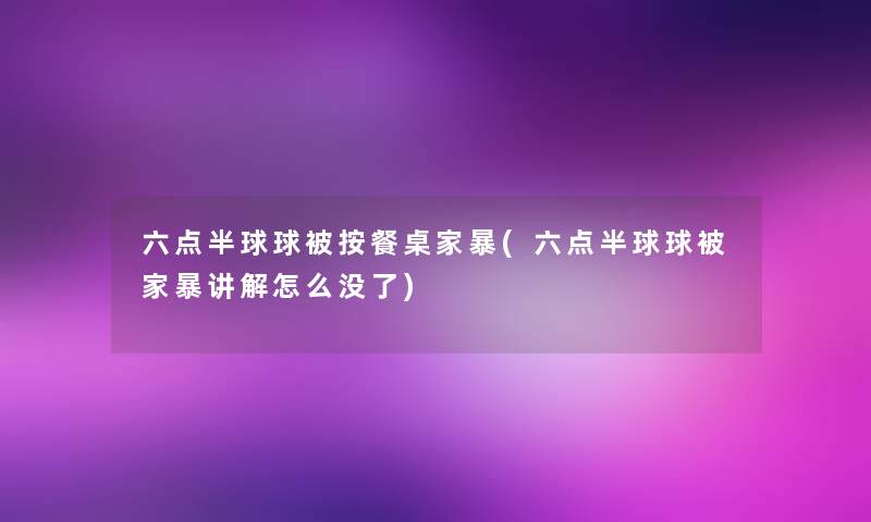 六点半球球被按餐桌家暴(六点半球球被家暴讲解怎么没了)