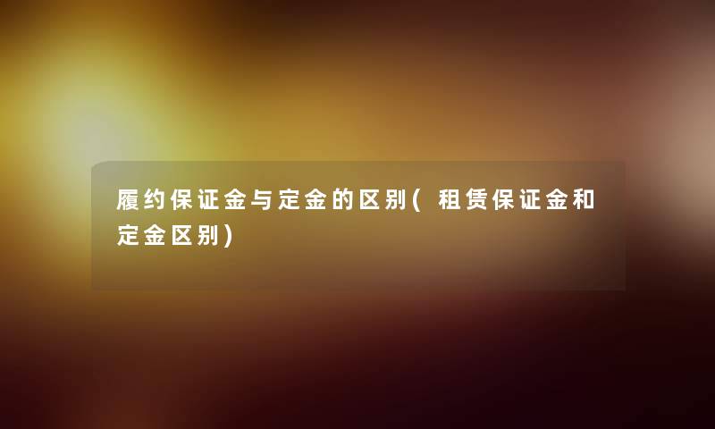 履约保证金与定金的区别(租赁保证金和定金区别)