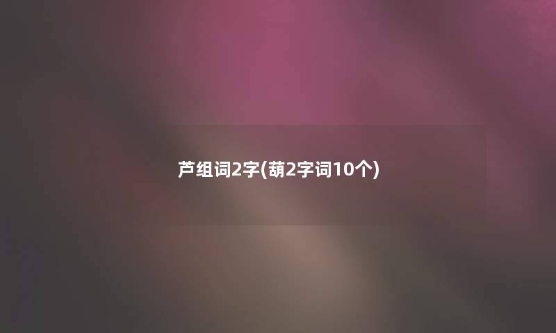 芦组词2字(葫2字词10个)