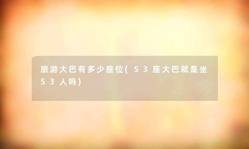 旅游大巴有多少座位(53座大巴就是坐53人吗)