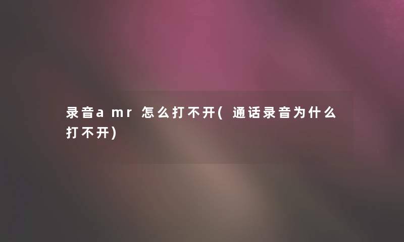 录音amr怎么打不开(通话录音为什么打不开)