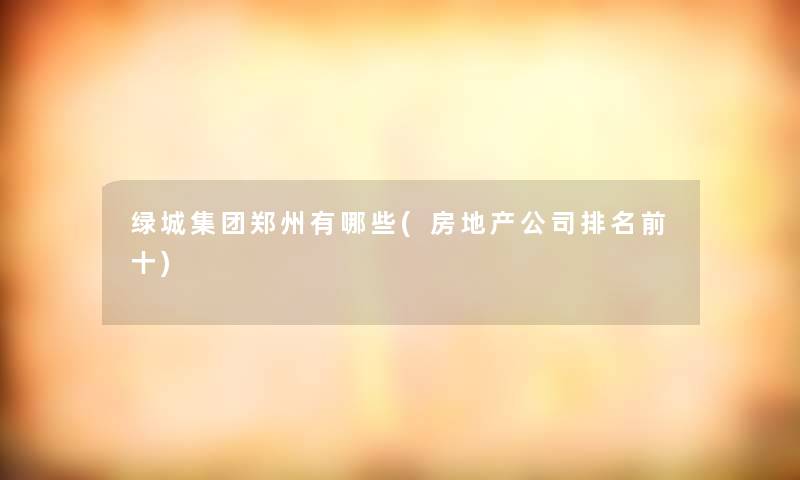 绿城集团郑州有哪些(房地产公司推荐前十)