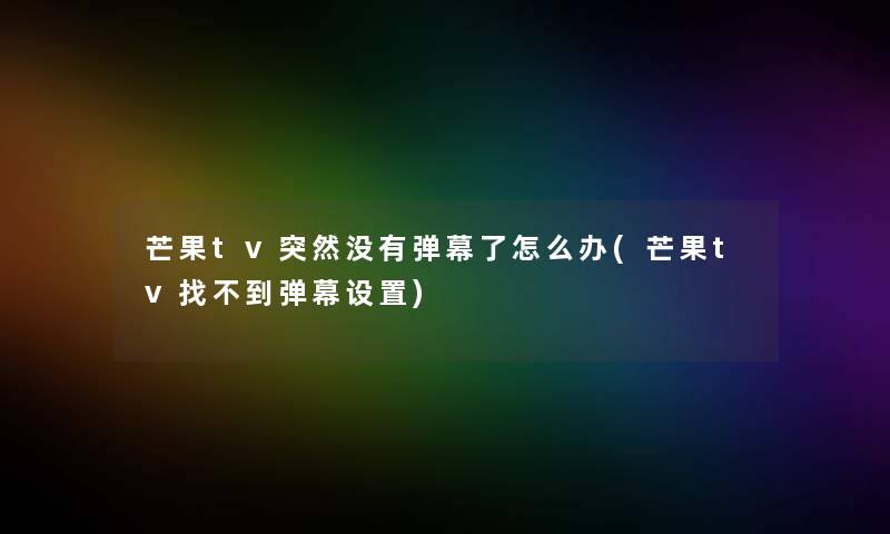 芒果tv突然没有弹幕了怎么办(芒果tv找不到弹幕设置)