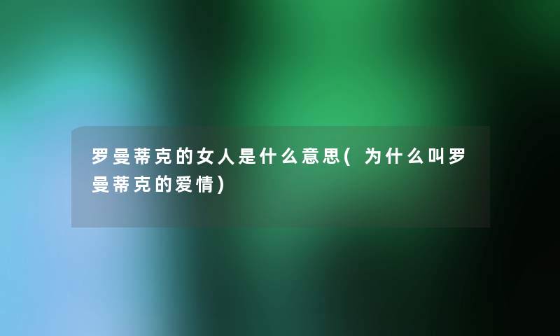 罗曼蒂克的女人是什么意思(为什么叫罗曼蒂克的爱情)