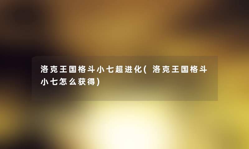 洛克王国格斗小七超进化(洛克王国格斗小七怎么获得)