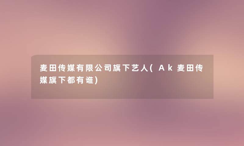 麦田传媒有限公司旗下艺人(Ak麦田传媒旗下都有谁)