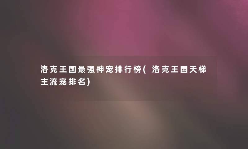 洛克王国强神宠整理榜(洛克王国天梯主流宠推荐)