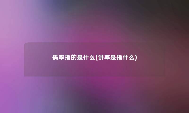 码率指的是什么(讲率是指什么)