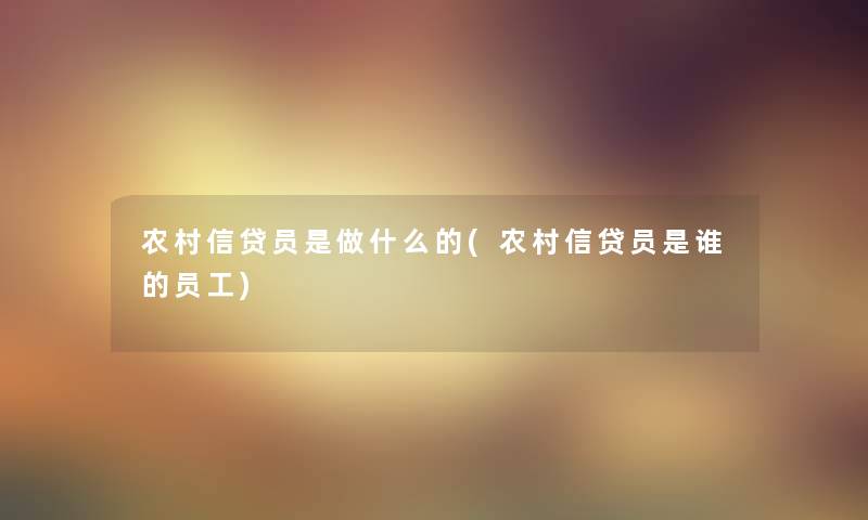 农村信贷员是做什么的(农村信贷员是谁的员工)
