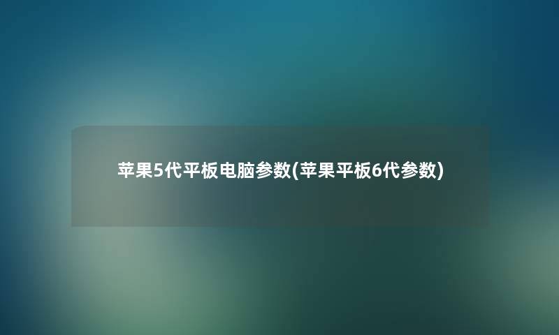 苹果5代平板电脑参数(苹果平板6代参数)