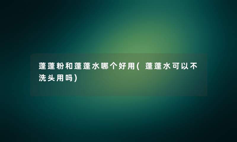 蓬蓬粉和蓬蓬水哪个好用(蓬蓬水可以不洗头用吗)