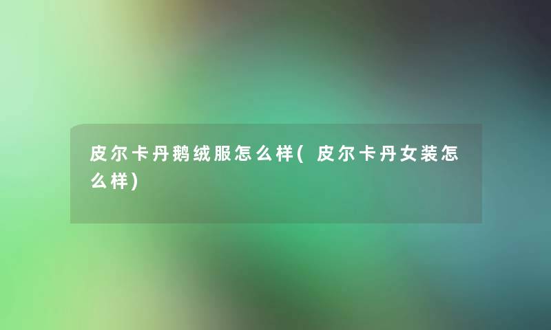 皮尔卡丹鹅绒服怎么样(皮尔卡丹女装怎么样)
